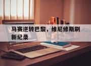 开云体育APP下载-关于马赛逆转巴黎，维尼修斯刷新纪录的信息