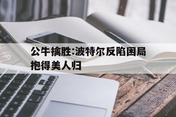 公牛擒胜:波特尔反陷困局抱得美人归