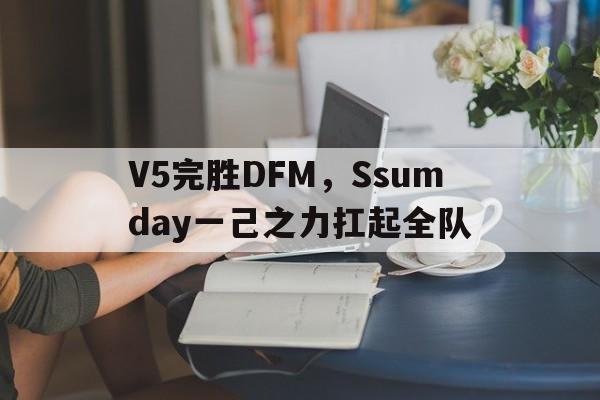 V5完胜DFM，Ssumday一己之力扛起全队的简单介绍